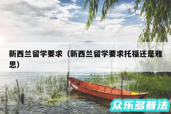 新西兰留学要求以及新西兰留学要求托福还是雅思
