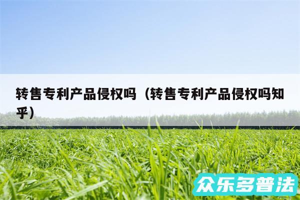 转售专利产品侵权吗以及转售专利产品侵权吗知乎