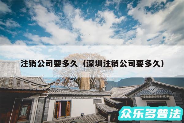 注销公司要多久以及深圳注销公司要多久