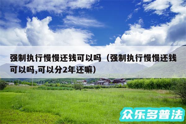 强制执行慢慢还钱可以吗以及强制执行慢慢还钱可以吗,可以分2年还嘛