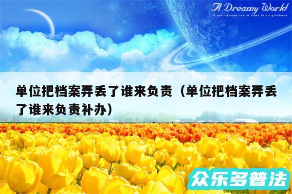 单位把档案弄丢了谁来负责以及单位把档案弄丢了谁来负责补办