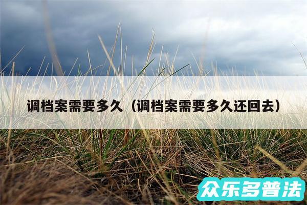 调档案需要多久以及调档案需要多久还回去
