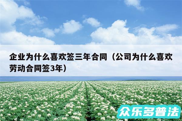 企业为什么喜欢签三年合同以及公司为什么喜欢劳动合同签3年