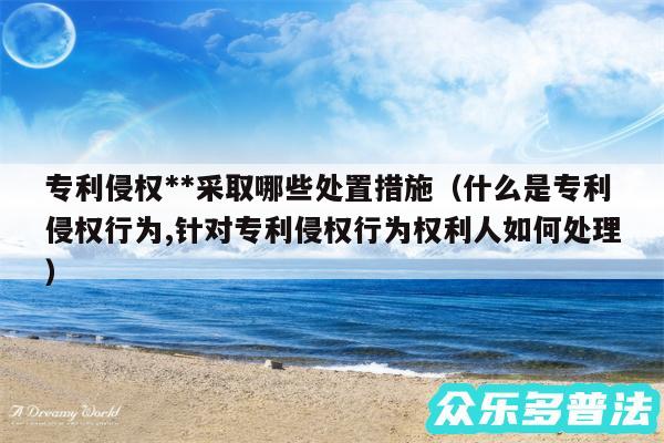 专利侵权**采取哪些处置措施以及什么是专利侵权行为,针对专利侵权行为权利人如何处理