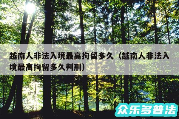 越南人非法入境最高拘留多久以及越南人非法入境最高拘留多久判刑