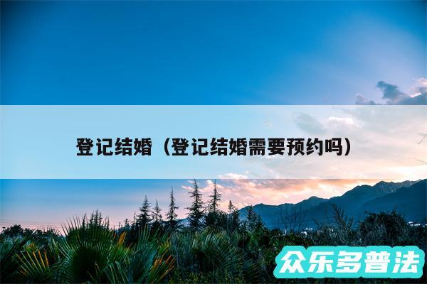 登记结婚以及登记结婚需要预约吗
