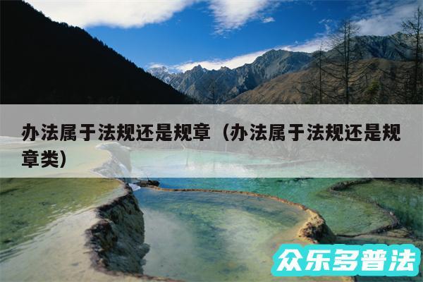 办法属于法规还是规章以及办法属于法规还是规章类
