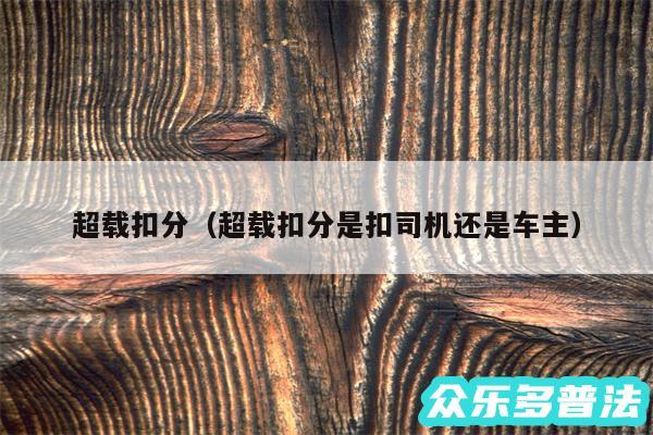 超载扣分以及超载扣分是扣司机还是车主