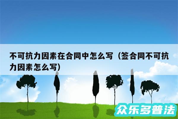 不可抗力因素在合同中怎么写以及签合同不可抗力因素怎么写