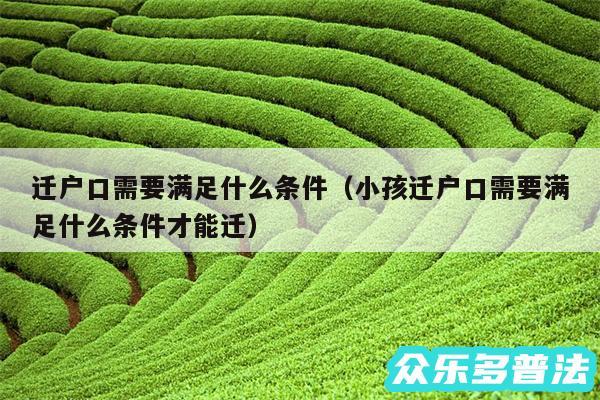 迁户口需要满足什么条件以及小孩迁户口需要满足什么条件才能迁