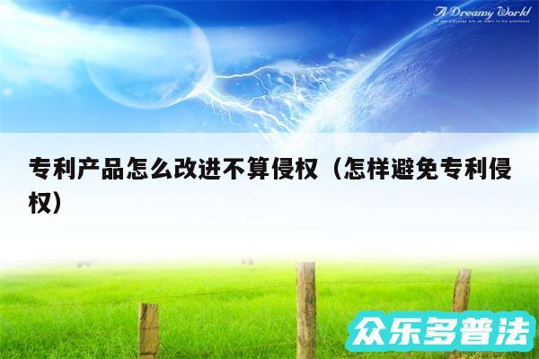专利产品怎么改进不算侵权以及怎样避免专利侵权