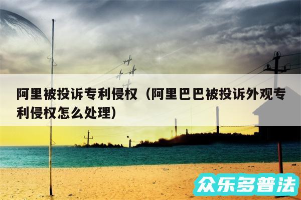 阿里被投诉专利侵权以及阿里巴巴被投诉外观专利侵权怎么处理