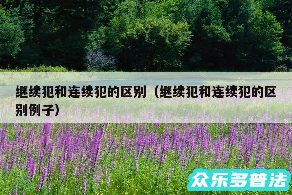 继续犯和连续犯的区别以及继续犯和连续犯的区别例子