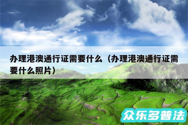 办理港澳通行证需要什么以及办理港澳通行证需要什么照片