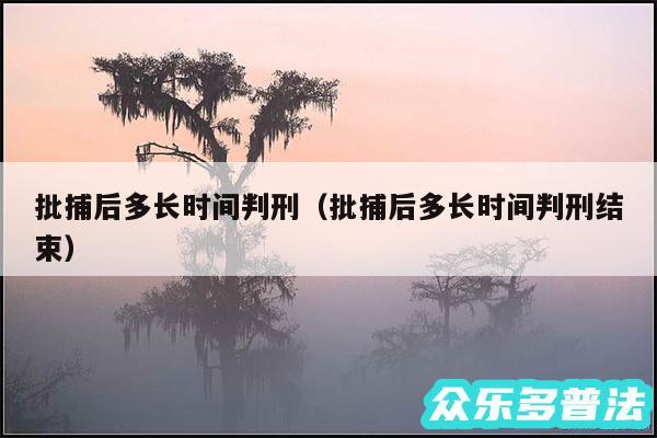 批捕后多长时间判刑以及批捕后多长时间判刑结束
