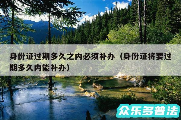 身份证过期多久之内必须补办以及身份证将要过期多久内能补办