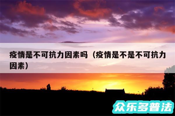 疫情是不可抗力因素吗以及疫情是不是不可抗力因素