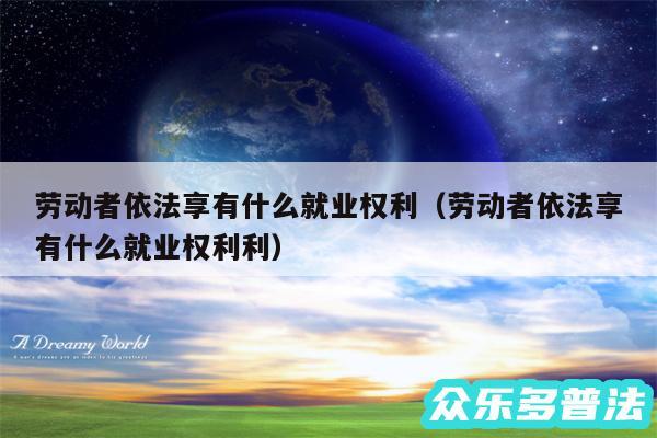 劳动者依法享有什么就业权利以及劳动者依法享有什么就业权利利