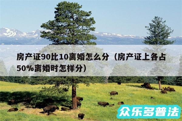 房产证90比10离婚怎么分以及房产证上各占50%离婚时怎样分