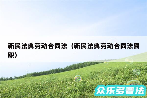 新民法典劳动合同法以及新民法典劳动合同法离职