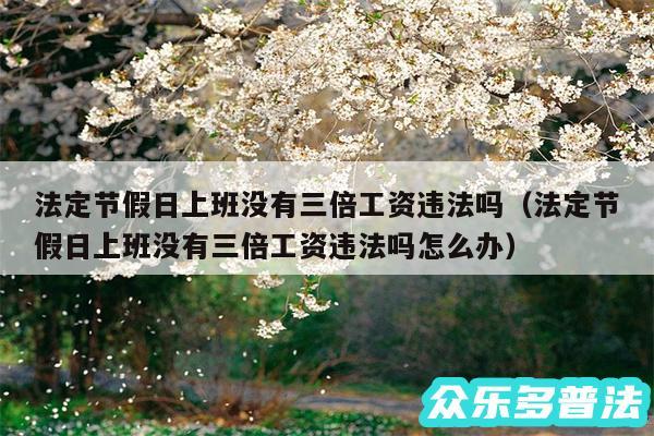 法定节假日上班没有三倍工资违法吗以及法定节假日上班没有三倍工资违法吗怎么办