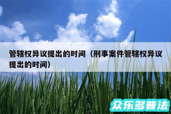 管辖权异议提出的时间以及刑事案件管辖权异议提出的时间