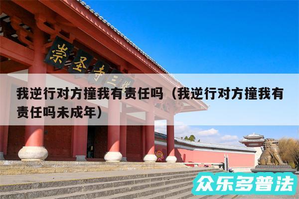 我逆行对方撞我有责任吗以及我逆行对方撞我有责任吗未成年