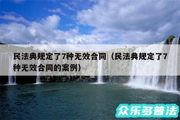 民法典规定了7种无效合同以及民法典规定了7种无效合同的案例
