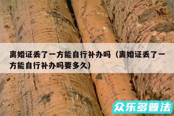 离婚证丢了一方能自行补办吗以及离婚证丢了一方能自行补办吗要多久