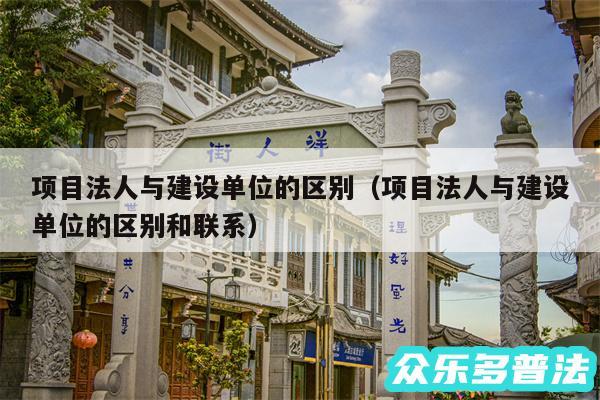 项目法人与建设单位的区别以及项目法人与建设单位的区别和联系