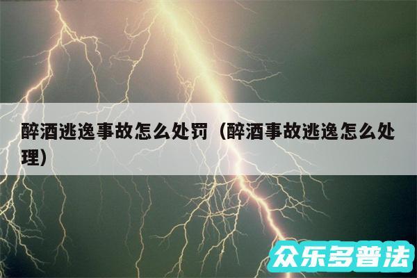 醉酒逃逸事故怎么处罚以及醉酒事故逃逸怎么处理
