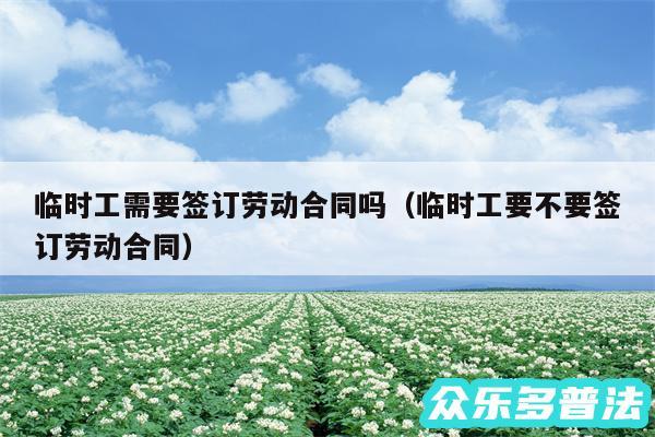 临时工需要签订劳动合同吗以及临时工要不要签订劳动合同