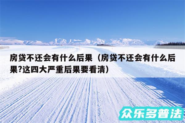 房贷不还会有什么后果以及房贷不还会有什么后果?这四大严重后果要看清