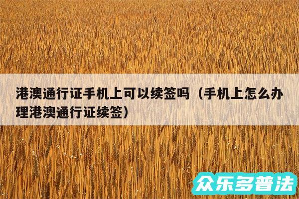 港澳通行证手机上可以续签吗以及手机上怎么办理港澳通行证续签