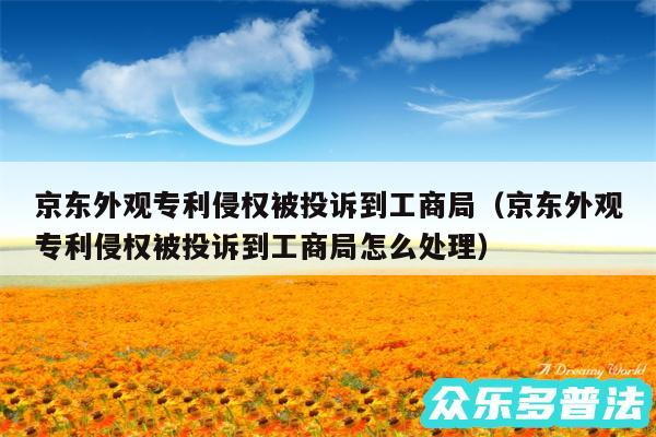 京东外观专利侵权被投诉到工商局以及京东外观专利侵权被投诉到工商局怎么处理