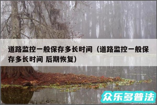 道路监控一般保存多长时间以及道路监控一般保存多长时间 后期恢复