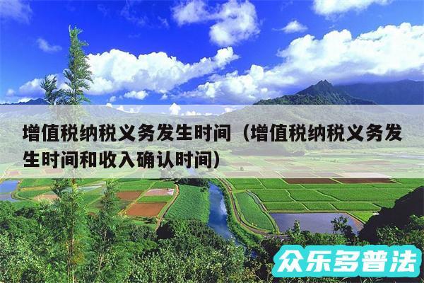 增值税纳税义务发生时间以及增值税纳税义务发生时间和收入确认时间