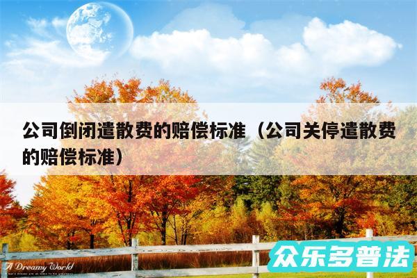公司倒闭遣散费的赔偿标准以及公司关停遣散费的赔偿标准