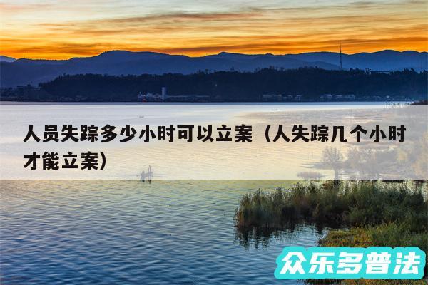 人员失踪多少小时可以立案以及人失踪几个小时才能立案