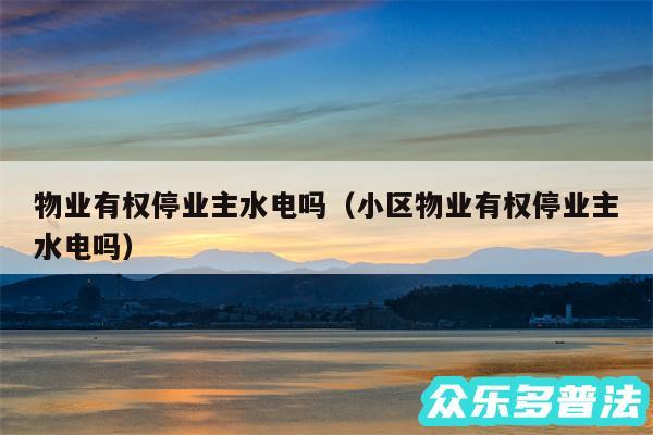 物业有权停业主水电吗以及小区物业有权停业主水电吗