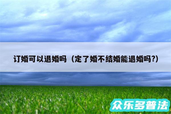 订婚可以退婚吗以及定了婚不结婚能退婚吗?