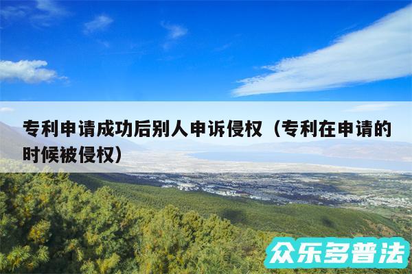 专利申请成功后别人申诉侵权以及专利在申请的时候被侵权