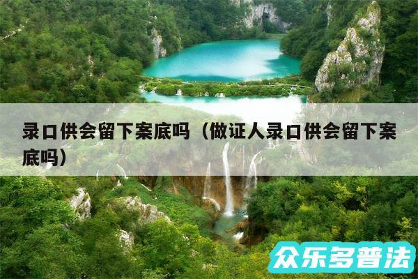 录口供会留下案底吗以及做证人录口供会留下案底吗