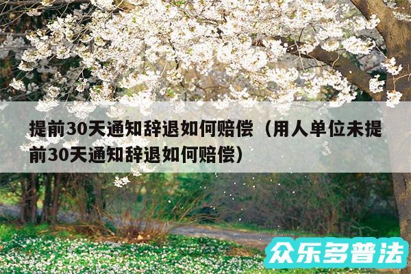 提前30天通知辞退如何赔偿以及用人单位未提前30天通知辞退如何赔偿