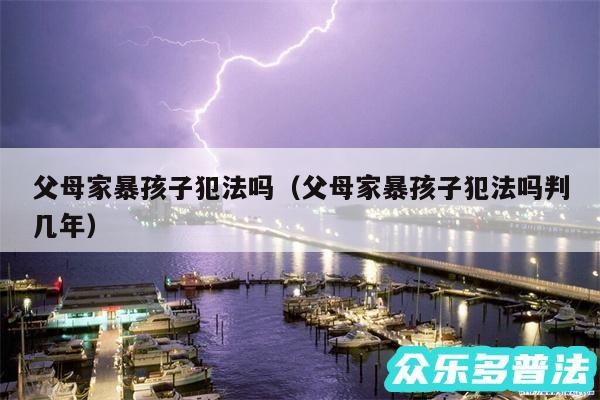 父母家暴孩子犯法吗以及父母家暴孩子犯法吗判几年