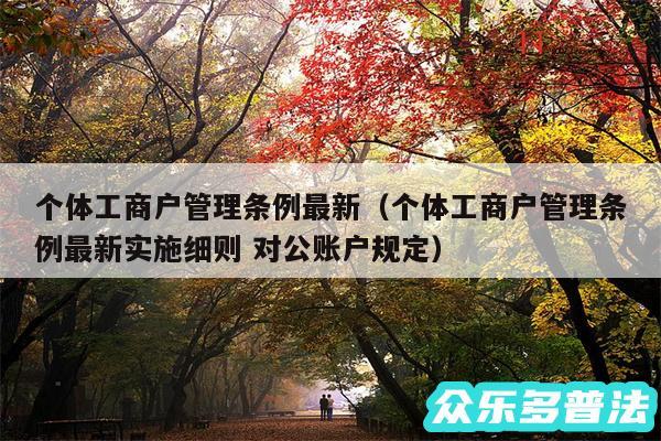 个体工商户管理条例最新以及个体工商户管理条例最新实施细则 对公账户规定