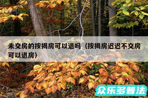 未交房的按揭房可以退吗以及按揭房迟迟不交房可以退房