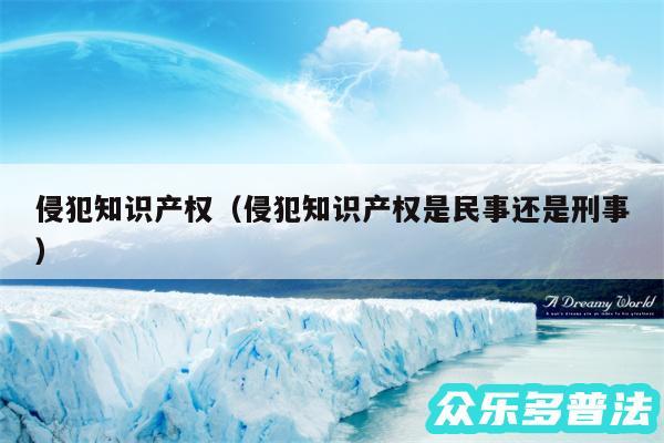 侵犯知识产权以及侵犯知识产权是民事还是刑事