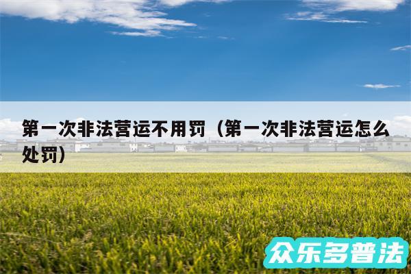 第一次非法营运不用罚以及第一次非法营运怎么处罚