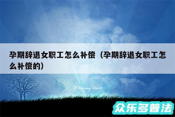 孕期辞退女职工怎么补偿以及孕期辞退女职工怎么补偿的